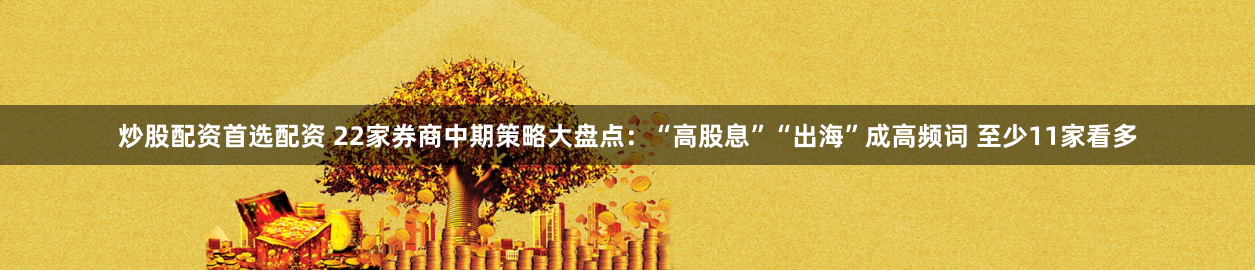 炒股配資首選配資 22家券商中期策略大盤點：“高股息”“出海”成高頻詞 至少11家看多